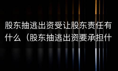 股东抽逃出资受让股东责任有什么（股东抽逃出资要承担什么样的民事责任）