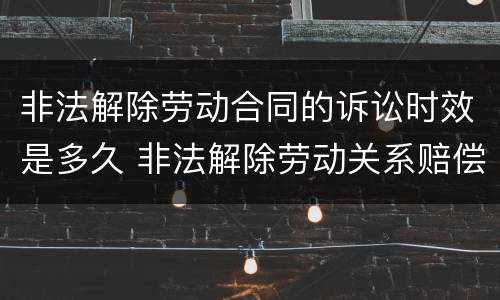 非法解除劳动合同的诉讼时效是多久 非法解除劳动关系赔偿金怎么计算