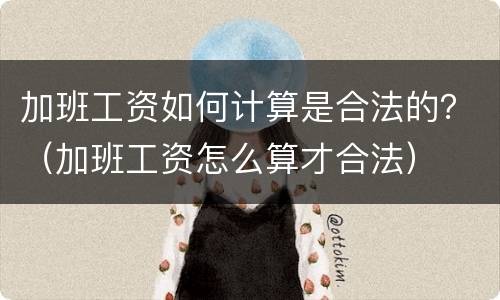 加班工资如何计算是合法的？（加班工资怎么算才合法）
