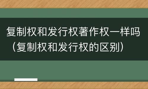 复制权和发行权著作权一样吗（复制权和发行权的区别）