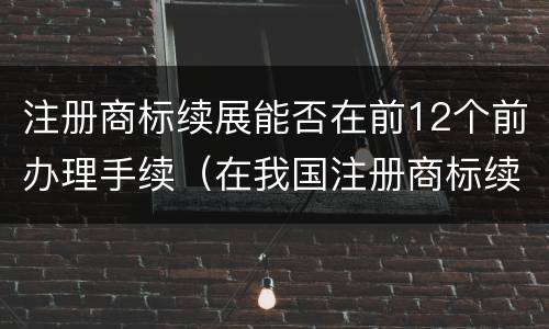 注册商标续展能否在前12个前办理手续（在我国注册商标续展需要提前几个月）