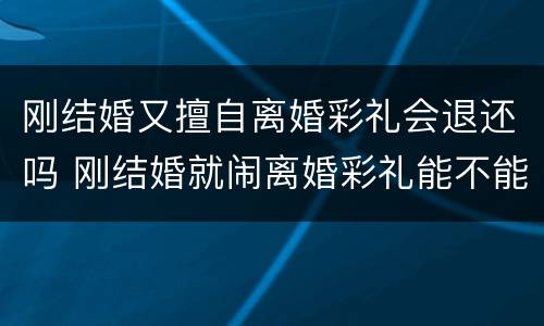 刚结婚又擅自离婚彩礼会退还吗 刚结婚就闹离婚彩礼能不能退