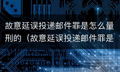 故意延误投递邮件罪是怎么量刑的（故意延误投递邮件罪是怎么量刑的呢）