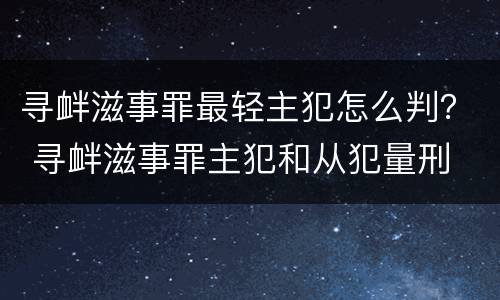 寻衅滋事罪最轻主犯怎么判？ 寻衅滋事罪主犯和从犯量刑