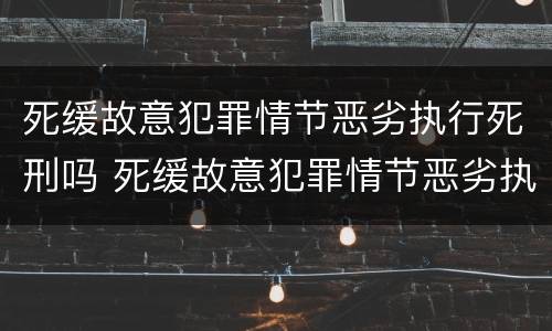 死缓故意犯罪情节恶劣执行死刑吗 死缓故意犯罪情节恶劣执行死刑吗判多少年