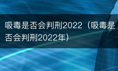 吸毒是否会判刑2022（吸毒是否会判刑2022年）