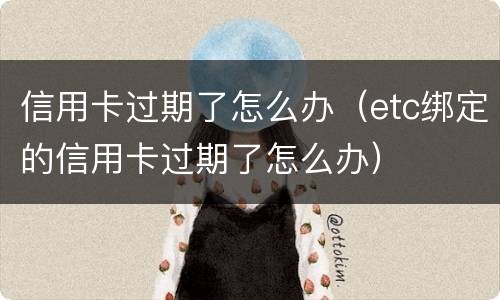 信用卡过期了怎么办（etc绑定的信用卡过期了怎么办）