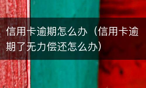 信用卡逾期怎么办（信用卡逾期了无力偿还怎么办）