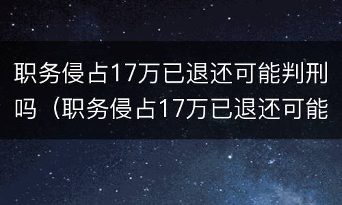 职务侵占17万已退还可能判刑吗（职务侵占17万已退还可能判刑吗）