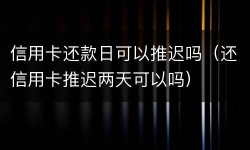 信用卡还款日可以推迟吗（还信用卡推迟两天可以吗）