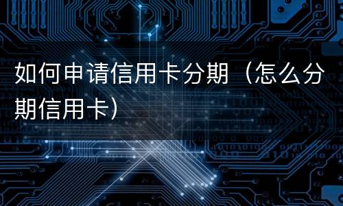 如何申请信用卡分期（怎么分期信用卡）