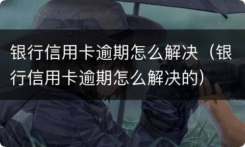 银行信用卡逾期怎么解决（银行信用卡逾期怎么解决的）