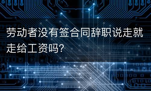 劳动者没有签合同辞职说走就走给工资吗？