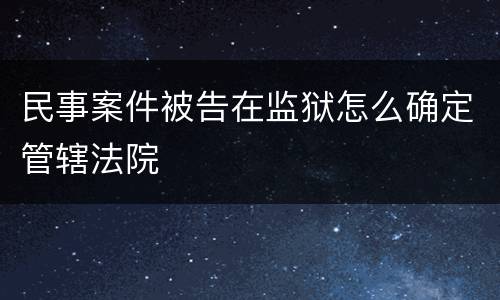民事案件被告在监狱怎么确定管辖法院
