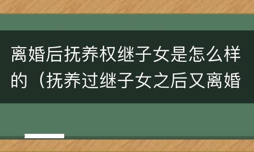 离婚后抚养权继子女是怎么样的（抚养过继子女之后又离婚了）