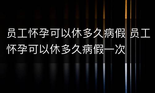 员工怀孕可以休多久病假 员工怀孕可以休多久病假一次