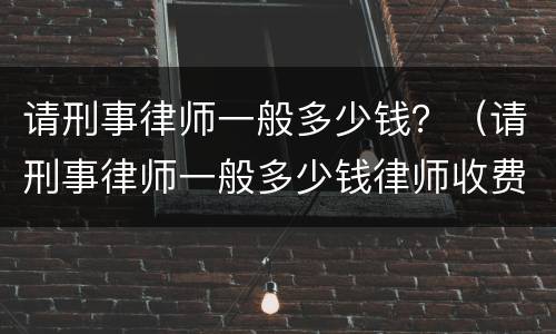 请刑事律师一般多少钱？（请刑事律师一般多少钱律师收费标准）