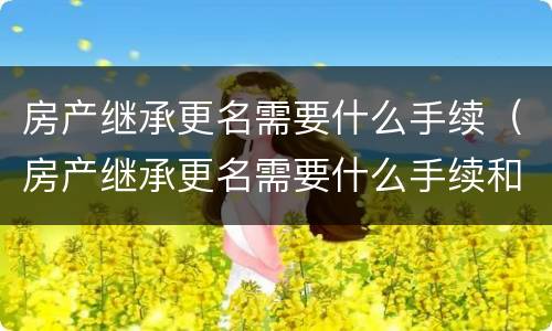 房产继承更名需要什么手续（房产继承更名需要什么手续和材料）