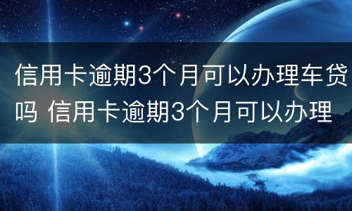 信用卡逾期3个月可以办理车贷吗 信用卡逾期3个月可以办理车贷吗