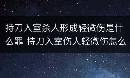 持刀入室杀人形成轻微伤是什么罪 持刀入室伤人轻微伤怎么判