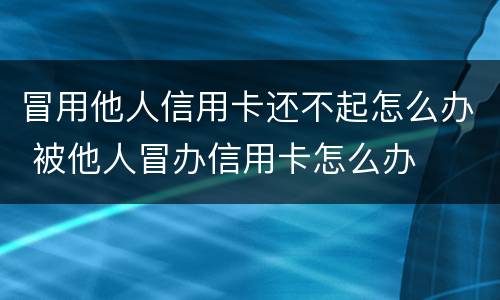 冒用他人信用卡还不起怎么办 被他人冒办信用卡怎么办