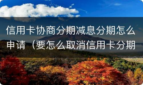 信用卡协商分期减息分期怎么申请（要怎么取消信用卡分期）