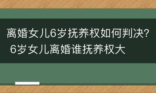 离婚女儿6岁抚养权如何判决？ 6岁女儿离婚谁抚养权大