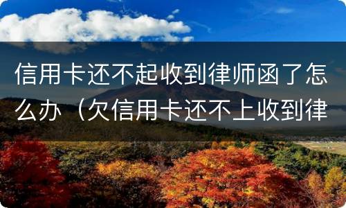 信用卡还不起收到律师函了怎么办（欠信用卡还不上收到律师函怎么办）
