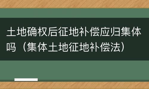 土地确权后征地补偿应归集体吗（集体土地征地补偿法）