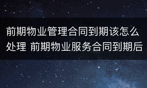 前期物业管理合同到期该怎么处理 前期物业服务合同到期后