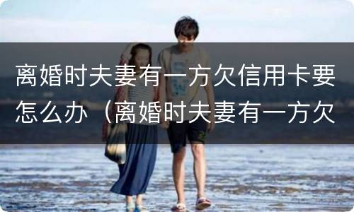离婚时夫妻有一方欠信用卡要怎么办（离婚时夫妻有一方欠信用卡要怎么办呢）