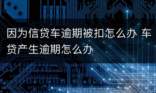 因为信贷车逾期被扣怎么办 车贷产生逾期怎么办