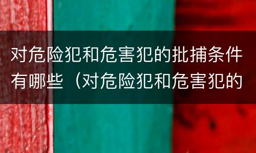 对危险犯和危害犯的批捕条件有哪些（对危险犯和危害犯的批捕条件有哪些要求）