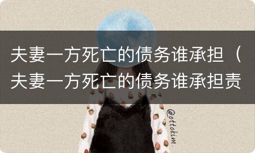 夫妻一方死亡的债务谁承担（夫妻一方死亡的债务谁承担责任）