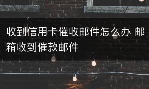 收到信用卡催收邮件怎么办 邮箱收到催款邮件