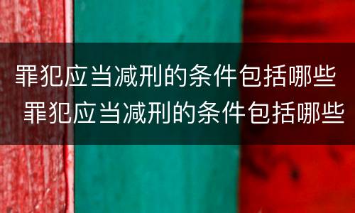 罪犯应当减刑的条件包括哪些 罪犯应当减刑的条件包括哪些内容