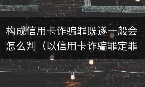 构成信用卡诈骗罪既遂一般会怎么判（以信用卡诈骗罪定罪处罚）