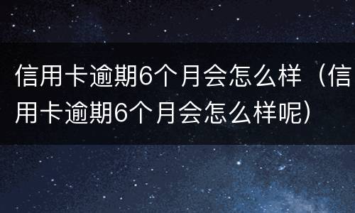 信用卡逾期6个月会怎么样（信用卡逾期6个月会怎么样呢）