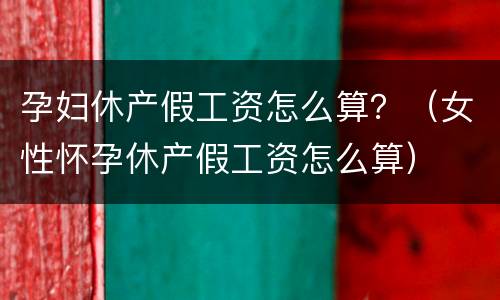孕妇休产假工资怎么算？（女性怀孕休产假工资怎么算）