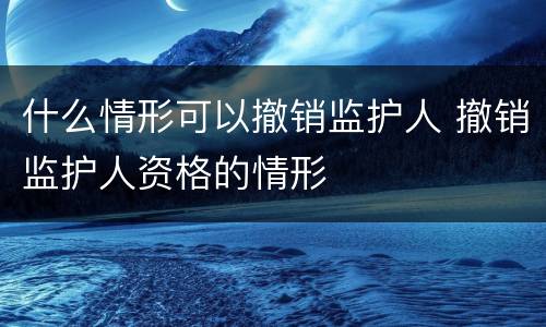 什么情形可以撤销监护人 撤销监护人资格的情形