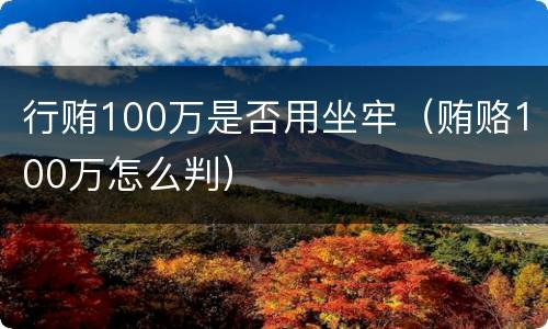 行贿100万是否用坐牢（贿赂100万怎么判）
