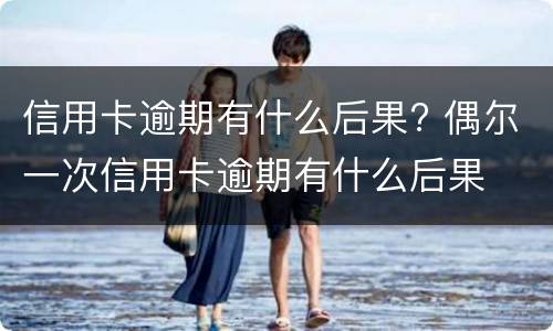 信用卡逾期有什么后果? 偶尔一次信用卡逾期有什么后果