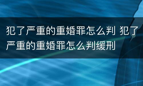 犯了严重的重婚罪怎么判 犯了严重的重婚罪怎么判缓刑