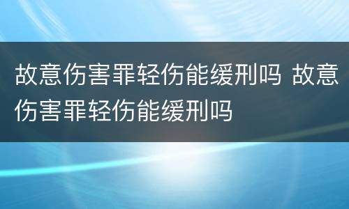 故意伤害罪轻伤能缓刑吗 故意伤害罪轻伤能缓刑吗