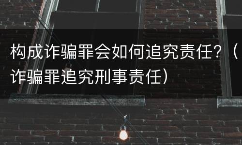 构成诈骗罪会如何追究责任?（诈骗罪追究刑事责任）