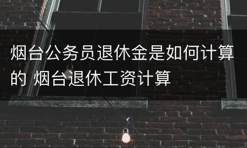烟台公务员退休金是如何计算的 烟台退休工资计算