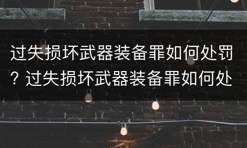 过失损坏武器装备罪如何处罚? 过失损坏武器装备罪如何处罚的
