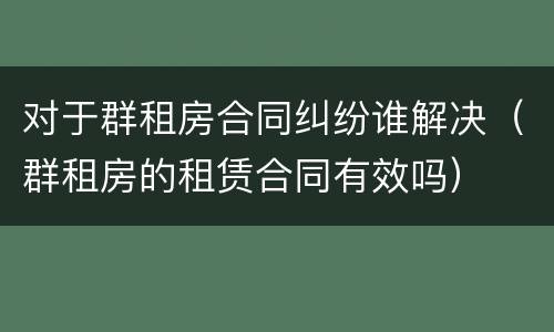 对于群租房合同纠纷谁解决（群租房的租赁合同有效吗）