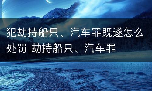 犯劫持船只、汽车罪既遂怎么处罚 劫持船只、汽车罪