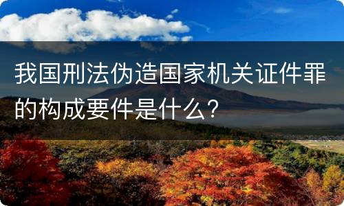 我国刑法伪造国家机关证件罪的构成要件是什么?